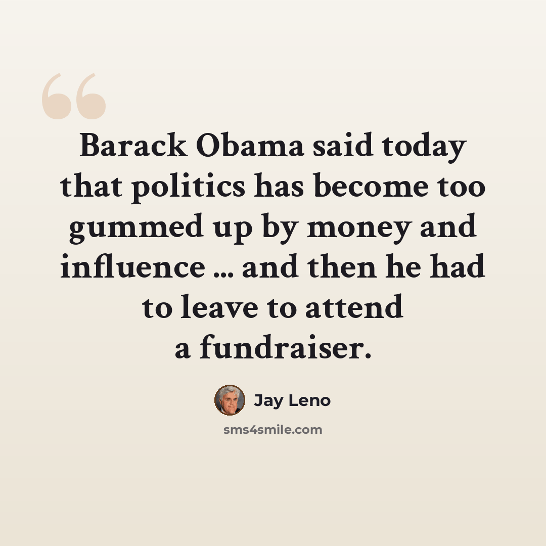 “Barack Obama said today that politics has become too gummed up by money and influence ... and then he had to leave to attend a fundraiser.” quote by Jay Leno