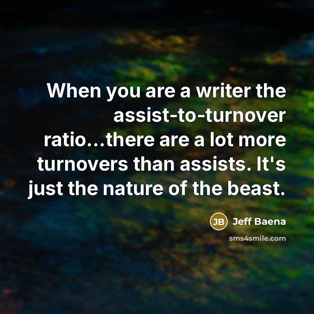 “When you are a writer the assist-to-turnover ratio...there are a lot more turnovers than assists. It's just the nature of the beast.” quote by Jeff Baena