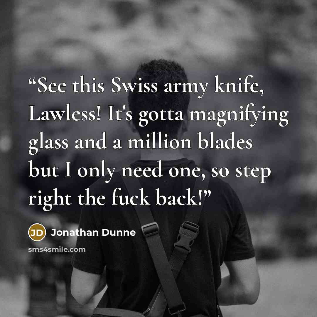 “See this Swiss army knife, Lawless! It's gotta magnifying glass and a million blades but I only need one, so step right the fuck back!” quote by Jonathan Dunne