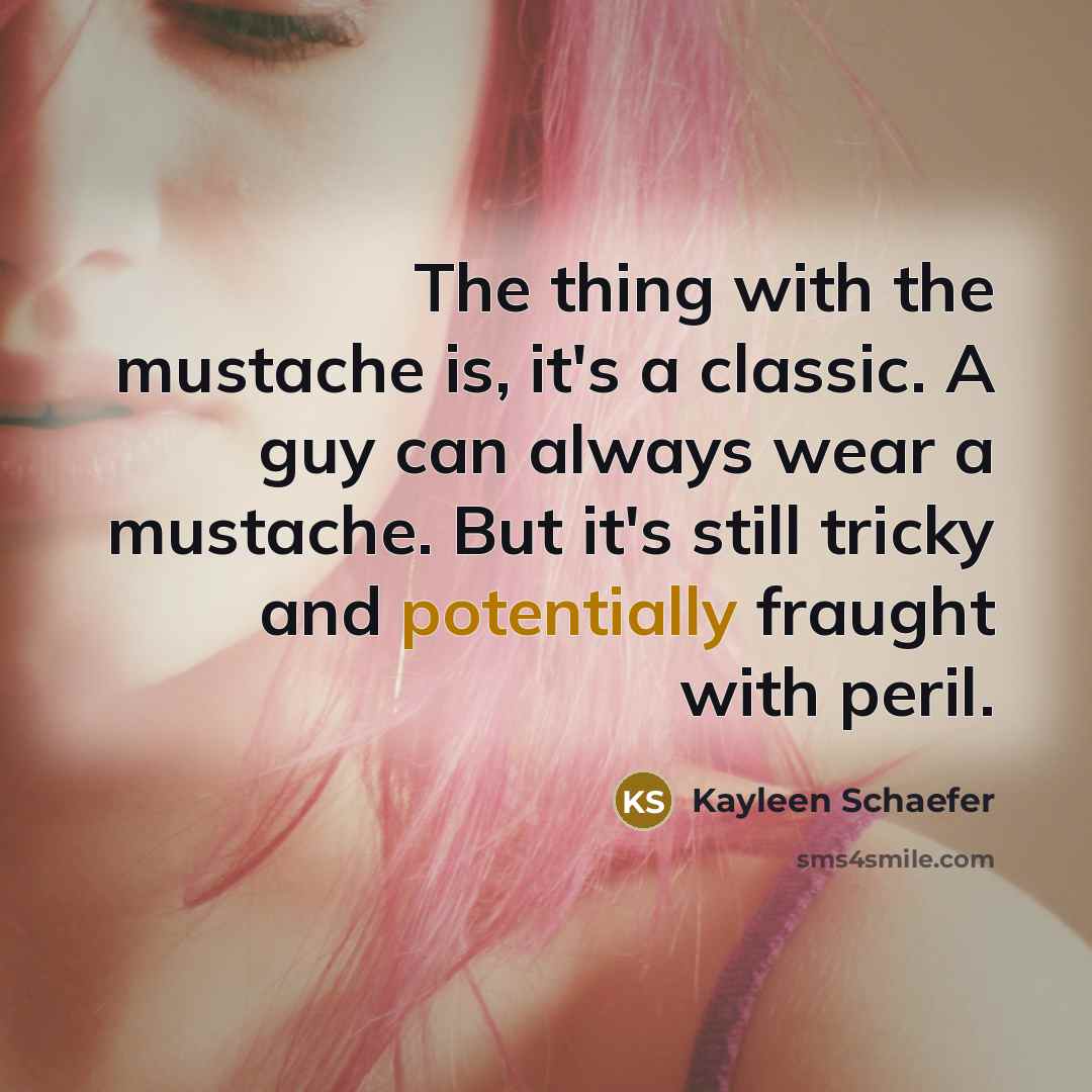 “The thing with the mustache is, it's a classic. A guy can always wear a mustache. But it's still tricky and potentially fraught with peril.” quote by Kayleen Schaefer