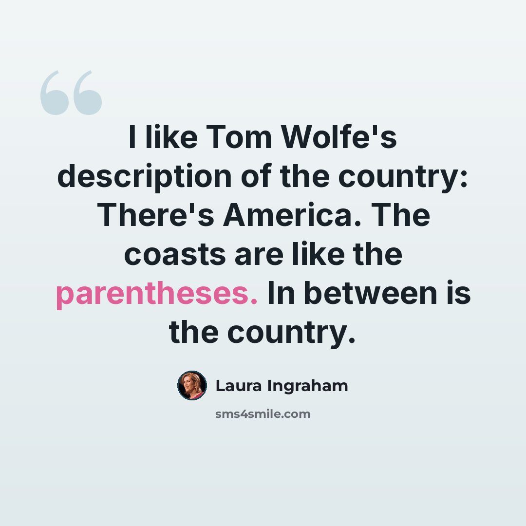 “I like Tom Wolfe's description of the country: There's America. The coasts are like the parentheses. In between is the country.” quote by Laura Ingraham