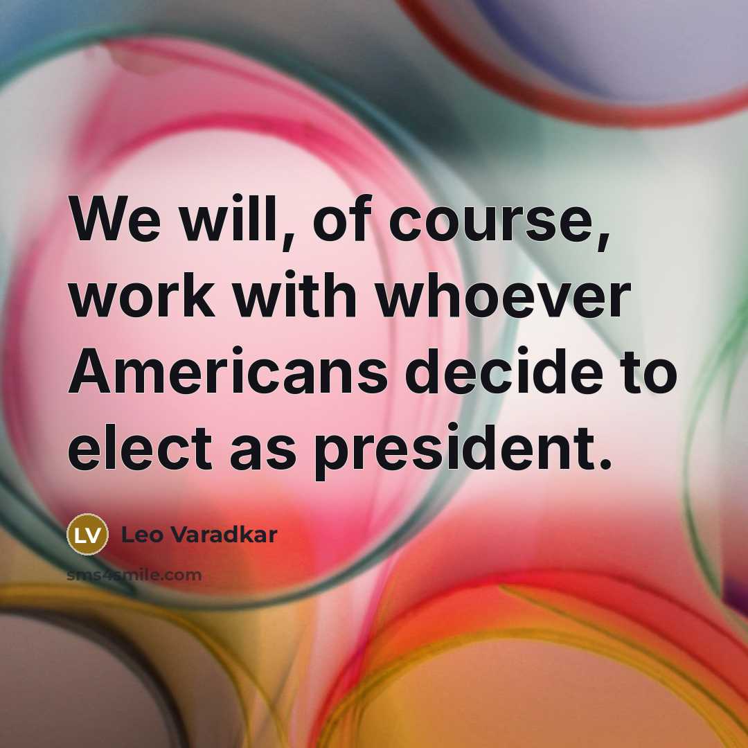 “We will, of course, work with whoever Americans decide to elect as president.” quote by Leo Varadkar