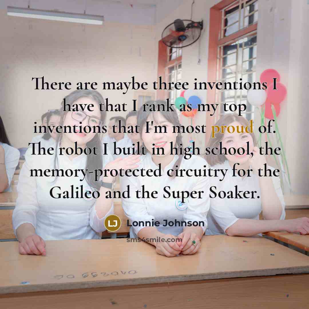 “There are maybe three inventions I have that I rank as my top inventions that I'm most proud of. The robot I built in high school, the memory-protected circuitry for the Galileo and the Super Soaker.” quote by Lonnie Johnson