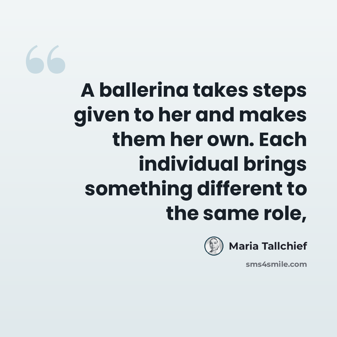 “A ballerina takes steps given to her and makes them her own. Each individual brings something different to the same role,” quote by Maria Tallchief