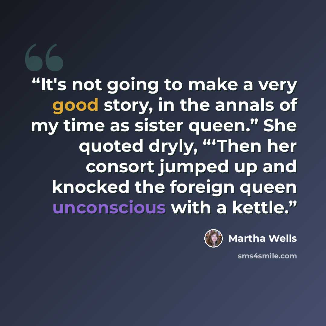 “It's not going to make a very good story, in the annals of my time as sister queen.” She quoted dryly, “‘Then her consort jumped up and knocked the foreign queen unconscious with a kettle.” quote by Martha Wells