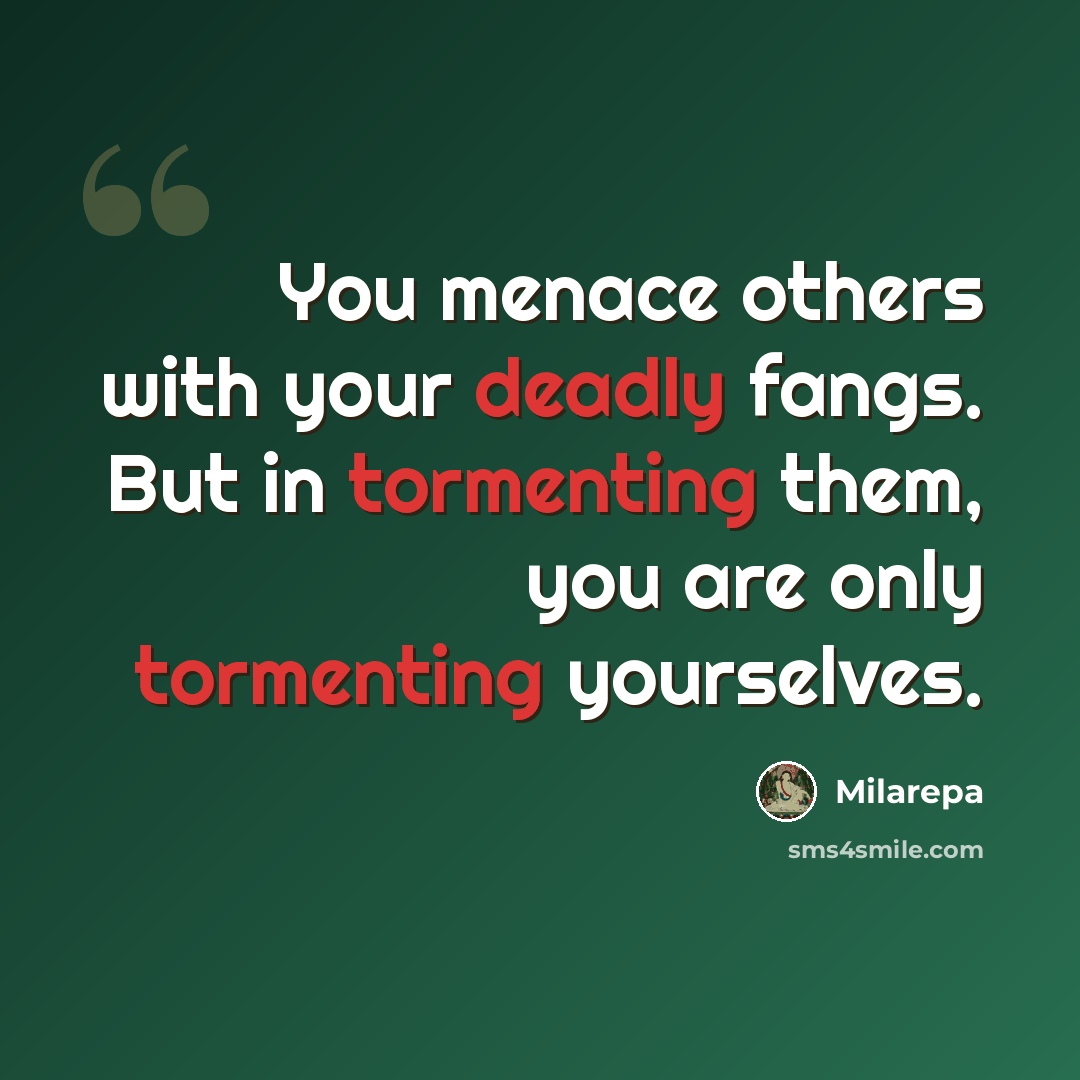“You menace others with your deadly fangs. But in tormenting them, you are only tormenting yourselves.” quote by Milarepa