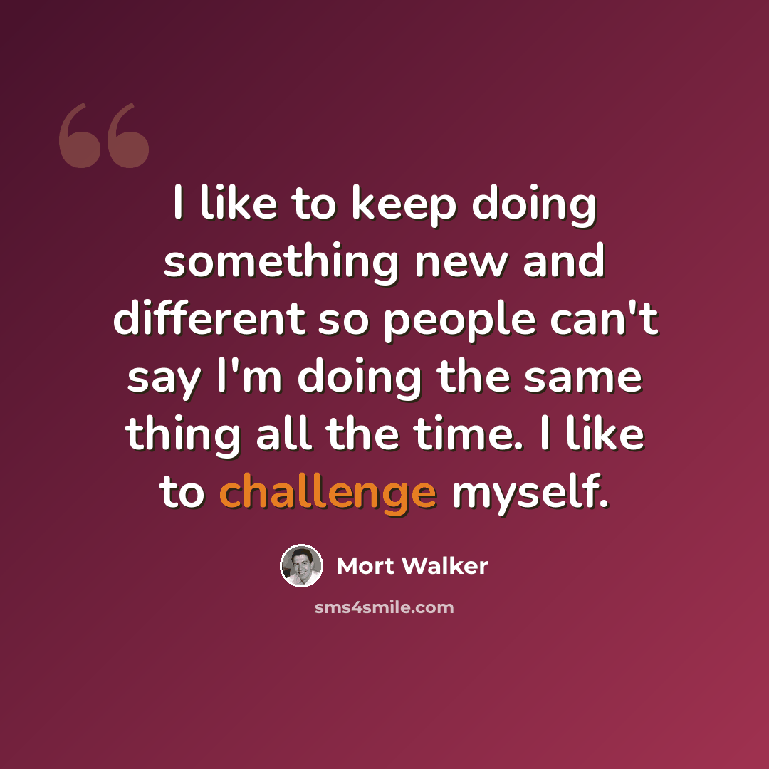 “I like to keep doing something new and different so people can't say I'm doing the same thing all the time. I like to challenge myself.” quote by Mort Walker