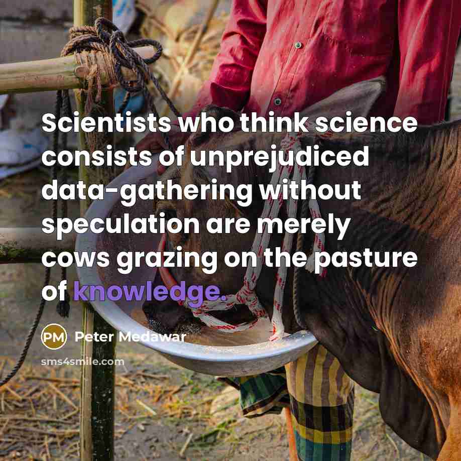 “Scientists who think science consists of unprejudiced data-gathering without speculation are merely cows grazing on the pasture of knowledge.” quote by Peter Medawar