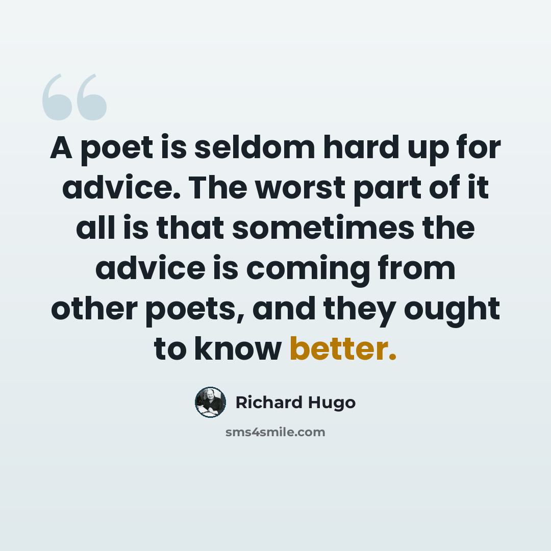“A poet is seldom hard up for advice. The worst part of it all is that sometimes the advice is coming from other poets, and they ought to know better.” quote by Richard Hugo