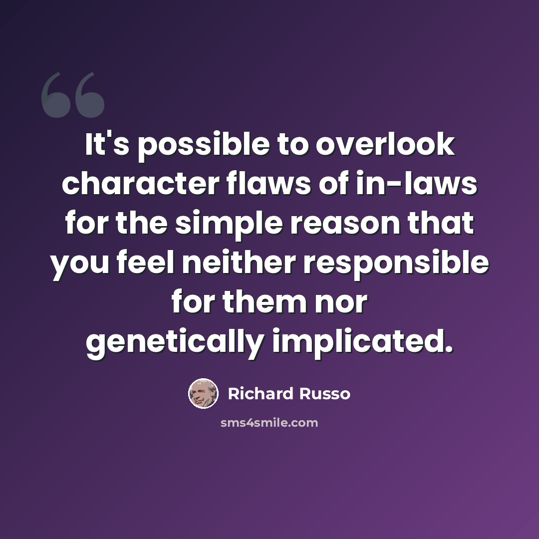 “It's possible to overlook character flaws of in-laws for the simple reason that you feel neither responsible for them nor genetically implicated.” quote by Richard Russo