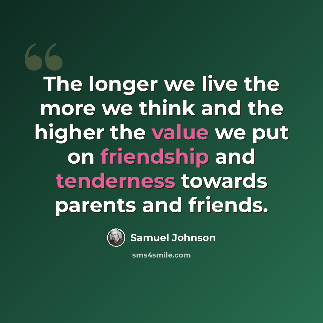“The longer we live the more we think and the higher the value we put on friendship and tenderness towards parents and friends.” quote by Samuel Johnson