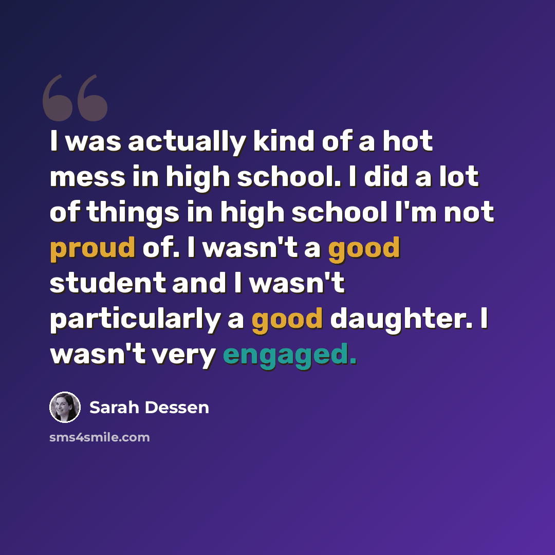 “I was actually kind of a hot mess in high school. I did a lot of things in high school I'm not proud of. I wasn't a good student and I wasn't particularly a good daughter. I wasn't very engaged.” quote by Sarah Dessen
