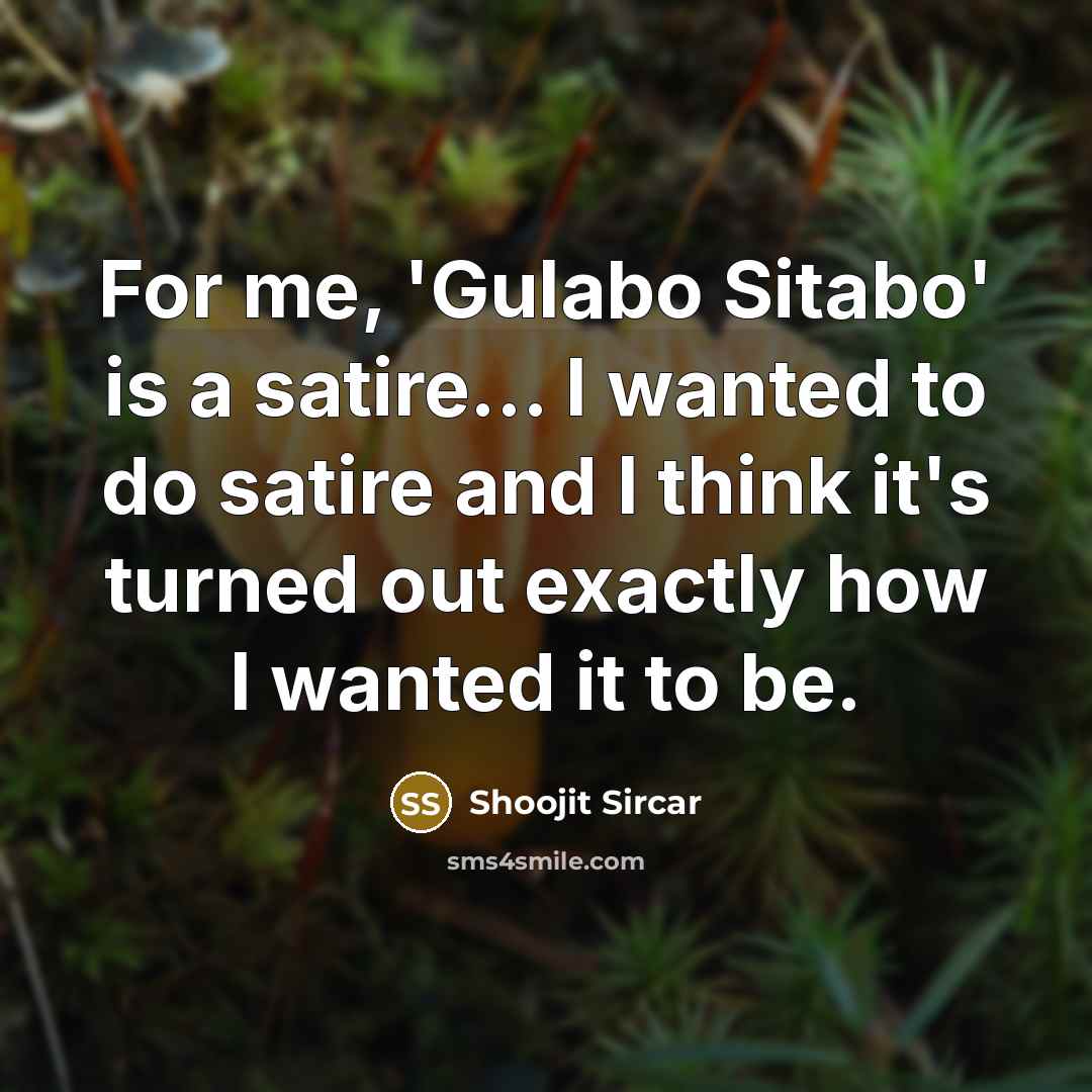 “For me, 'Gulabo Sitabo' is a satire... I wanted to do satire and I think it's turned out exactly how I wanted it to be.” quote by Shoojit Sircar
