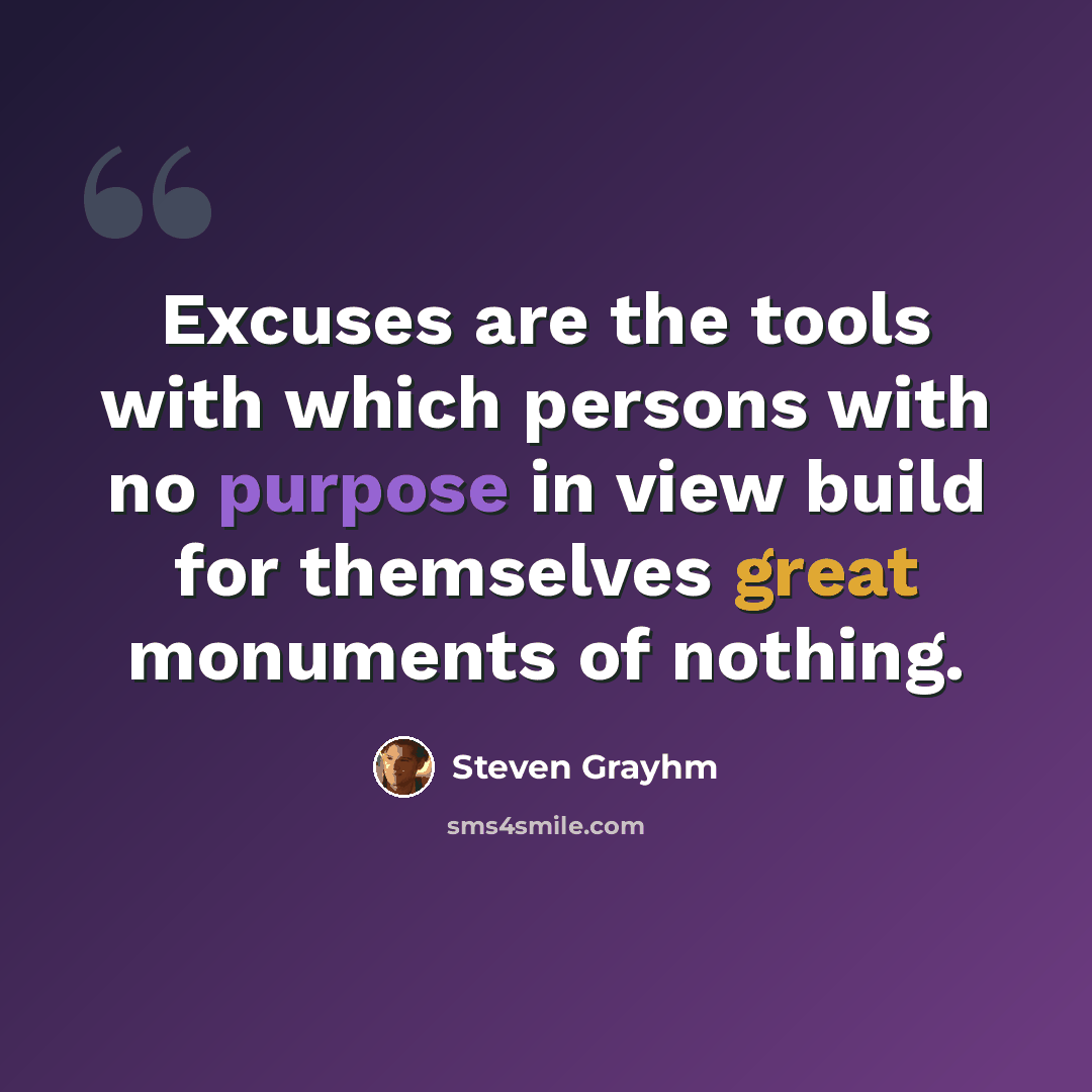 “Excuses are the tools with which persons with no purpose in view build for themselves great monuments of nothing.” quote by Steven Grayhm
