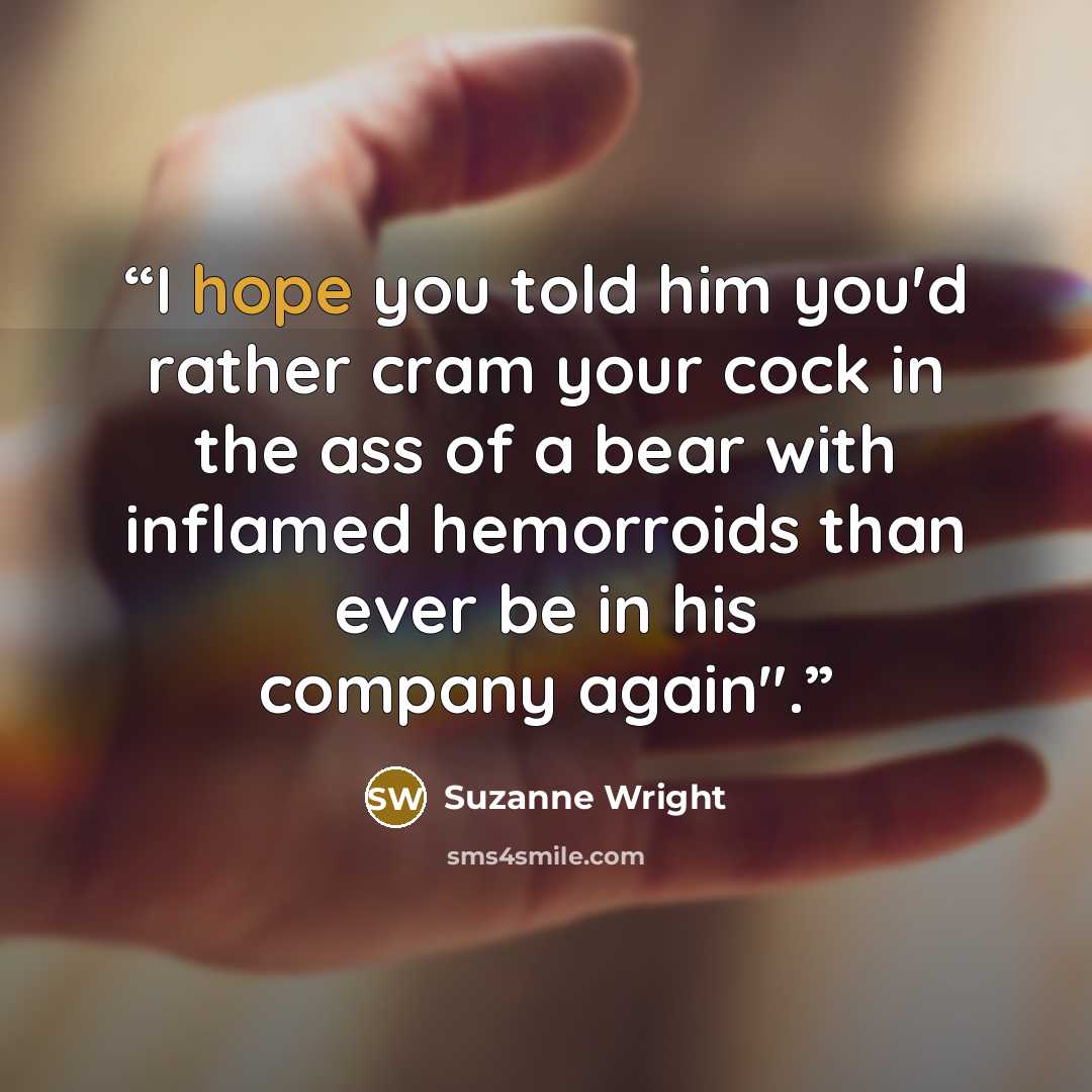 “I hope you told him you'd rather cram your cock in the ass of a bear with inflamed hemorroids than ever be in his company again".” quote by Suzanne Wright