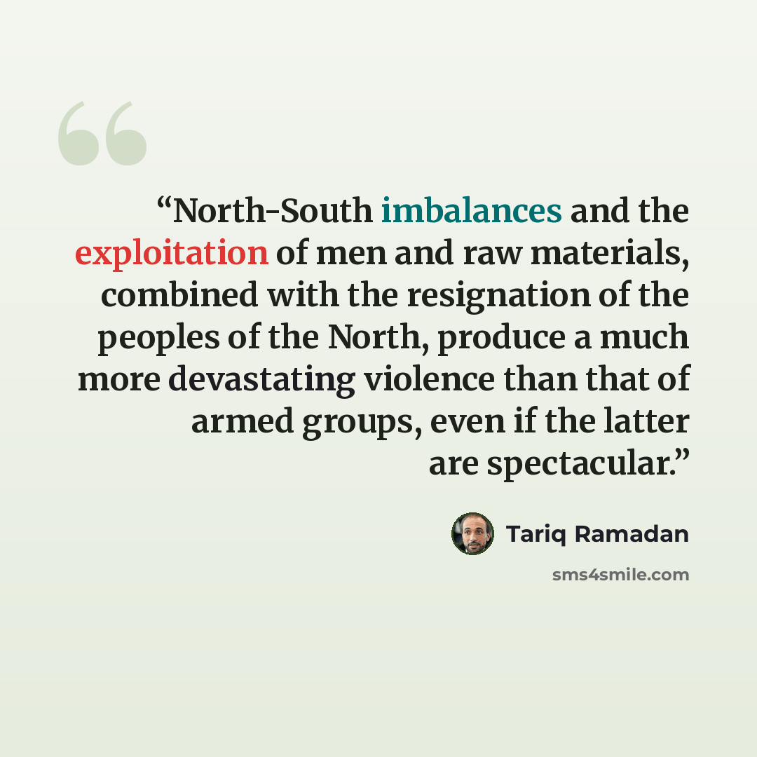 “North-South imbalances and the exploitation of men and raw materials, combined with the resignation of the peoples of the North, produce a much more devastating violence than that of armed groups, even if the latter are spectacular.” quote by Tariq Ramadan