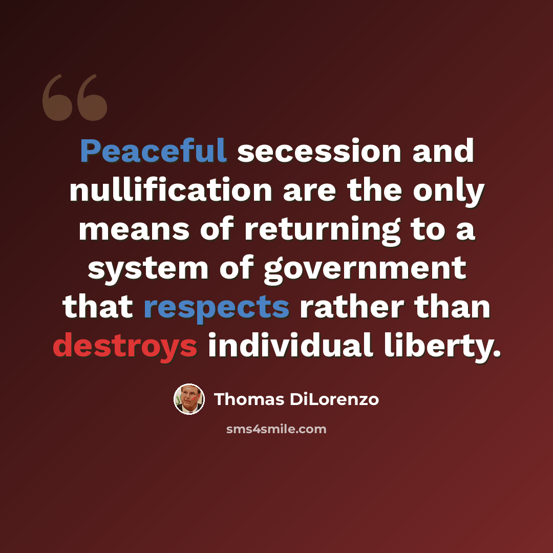 “Peaceful secession and nullification are the only means of returning to a system of government that respects rather than destroys individual liberty.” quote by Thomas DiLorenzo