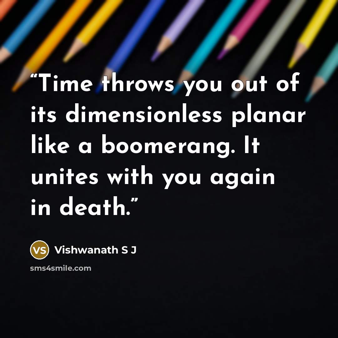 “Time throws you out of its dimensionless planar like a boomerang. It unites with you again in death.” quote by Vishwanath S J
