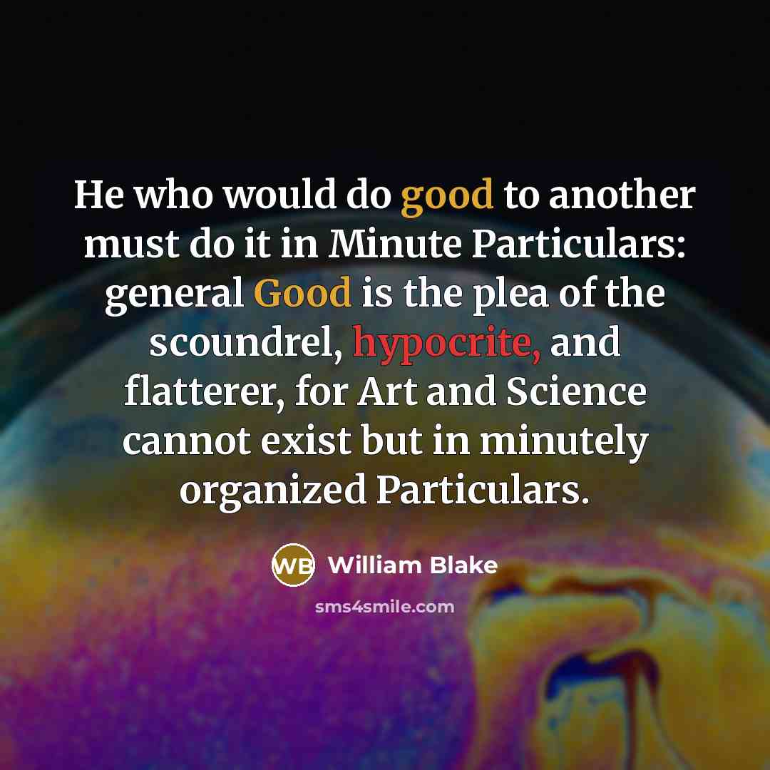 “He who would do good to another must do it in Minute Particulars: general Good is the plea of the scoundrel, hypocrite, and flatterer, for Art and Science cannot exist but in minutely organized Particulars.” quote by William Blake