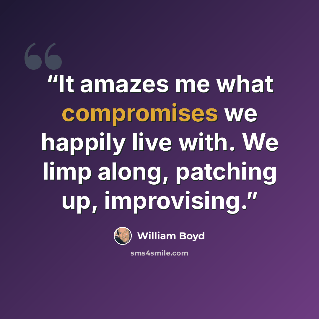 “It amazes me what compromises we happily live with. We limp along, patching up, improvising.” quote by William Boyd