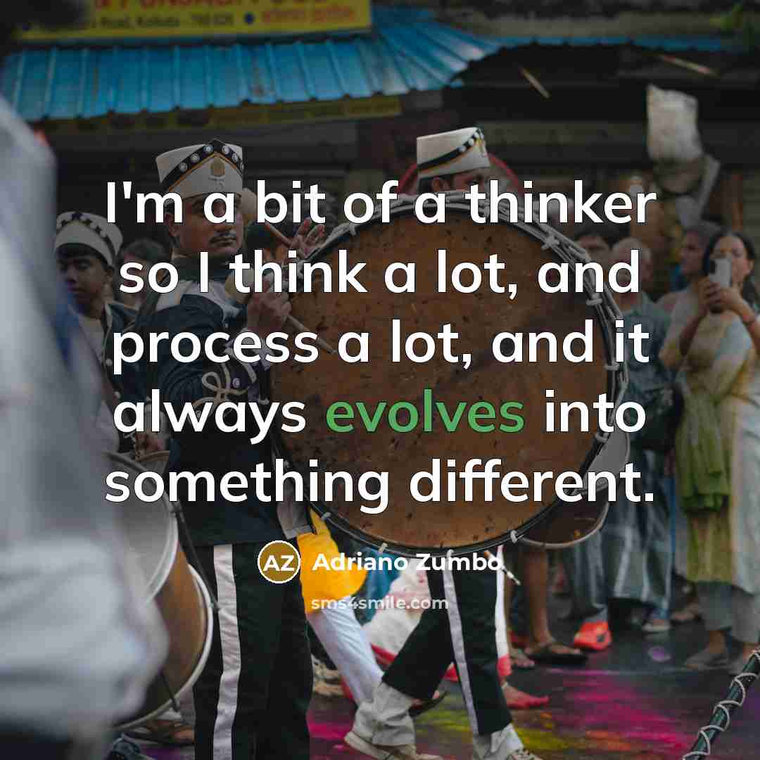 “I'm a bit of a thinker so I think a lot, and process a lot, and it always evolves into something different.” quote by Adriano Zumbo