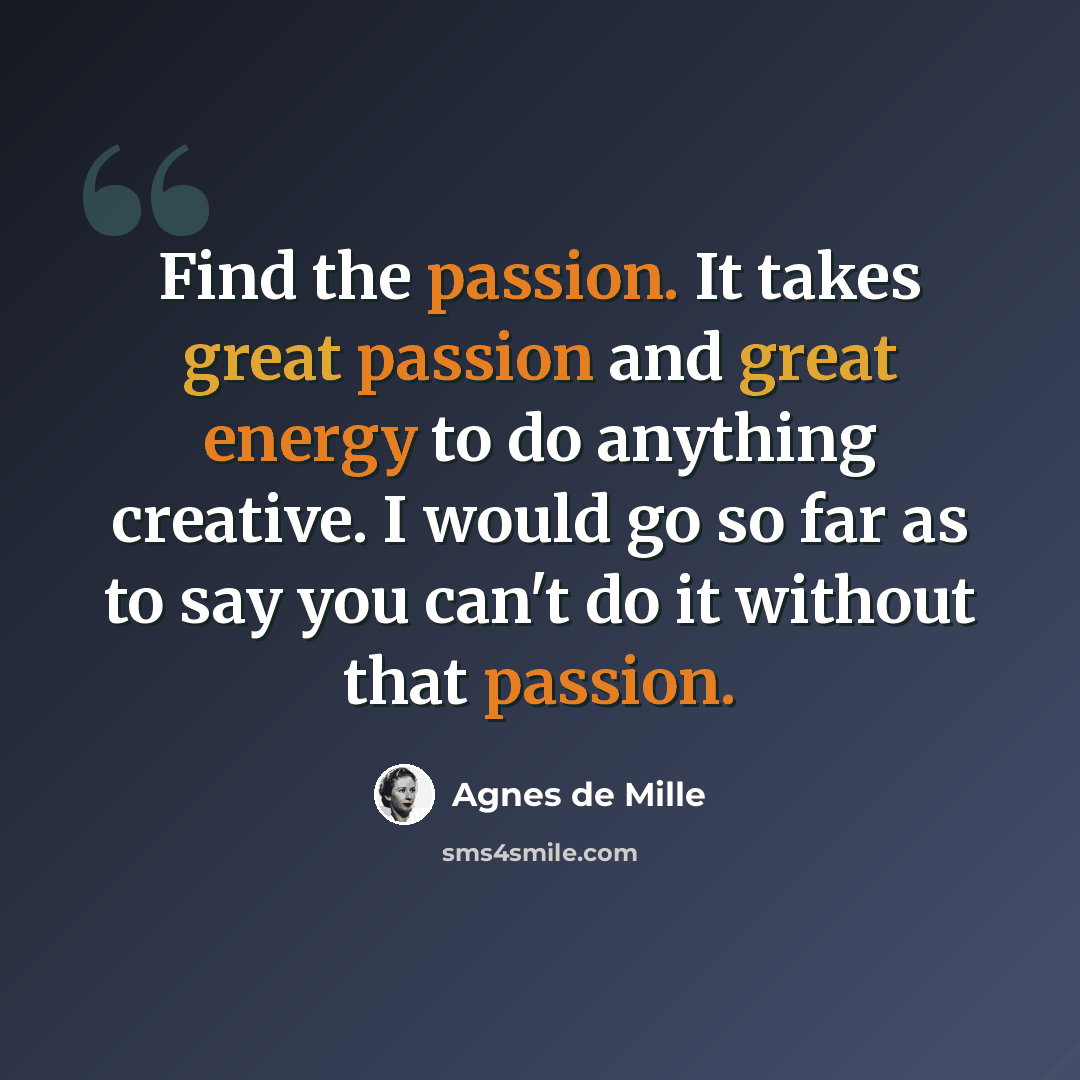 “Find the passion. It takes great passion and great energy to do anything creative. I would go so far as to say you can't do it without that passion.” quote by Agnes de Mille