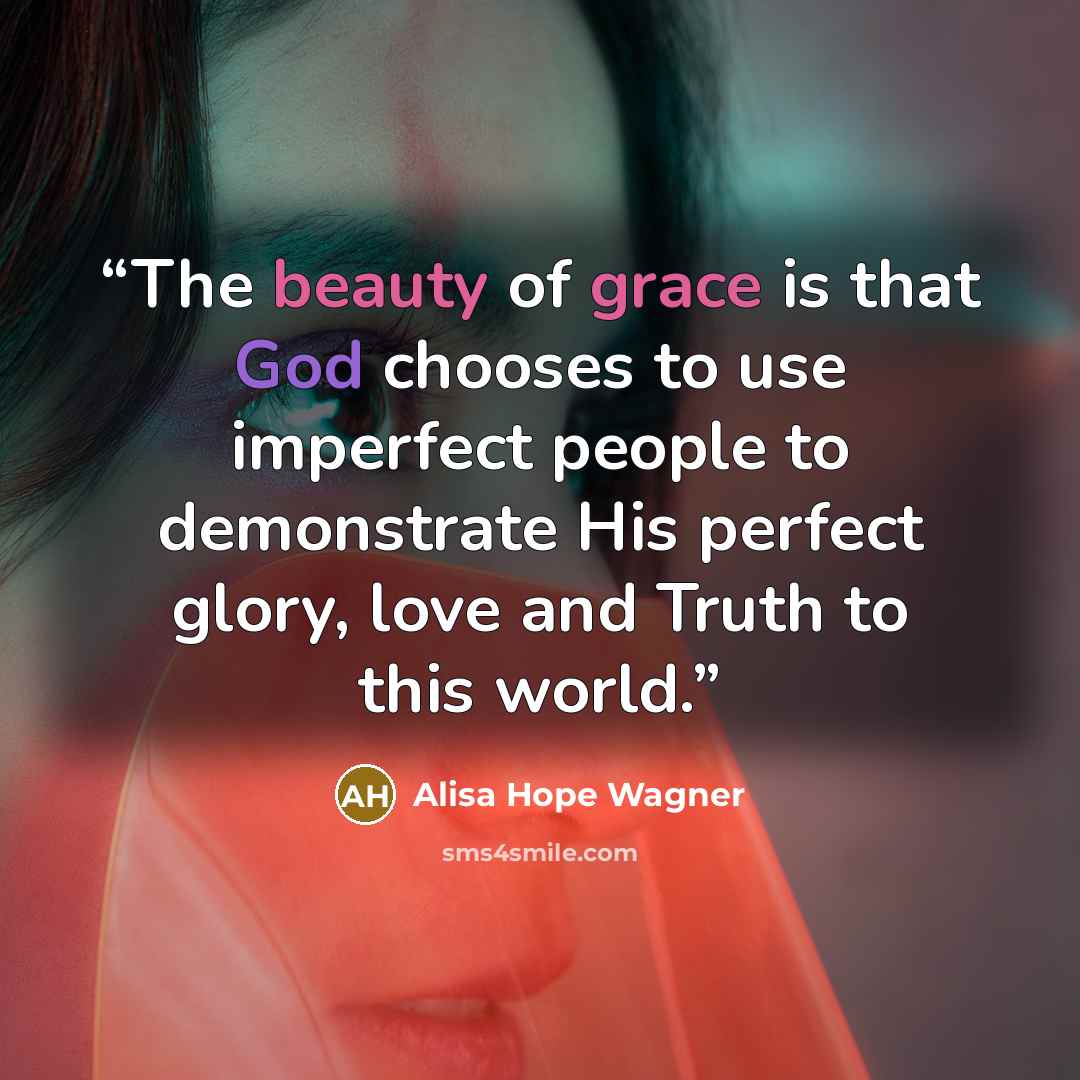 “The beauty of grace is that God chooses to use imperfect people to demonstrate His perfect glory, love and Truth to this world.” quote by Alisa Hope Wagner