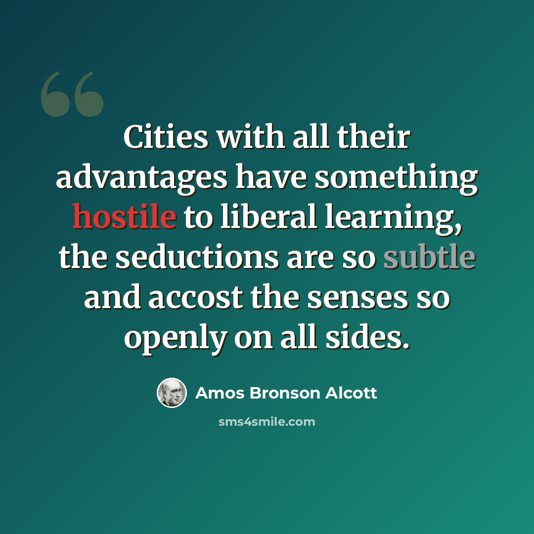 “Cities with all their advantages have something hostile to liberal learning, the seductions are so subtle and accost the senses so openly on all sides.” quote by Amos Bronson Alcott