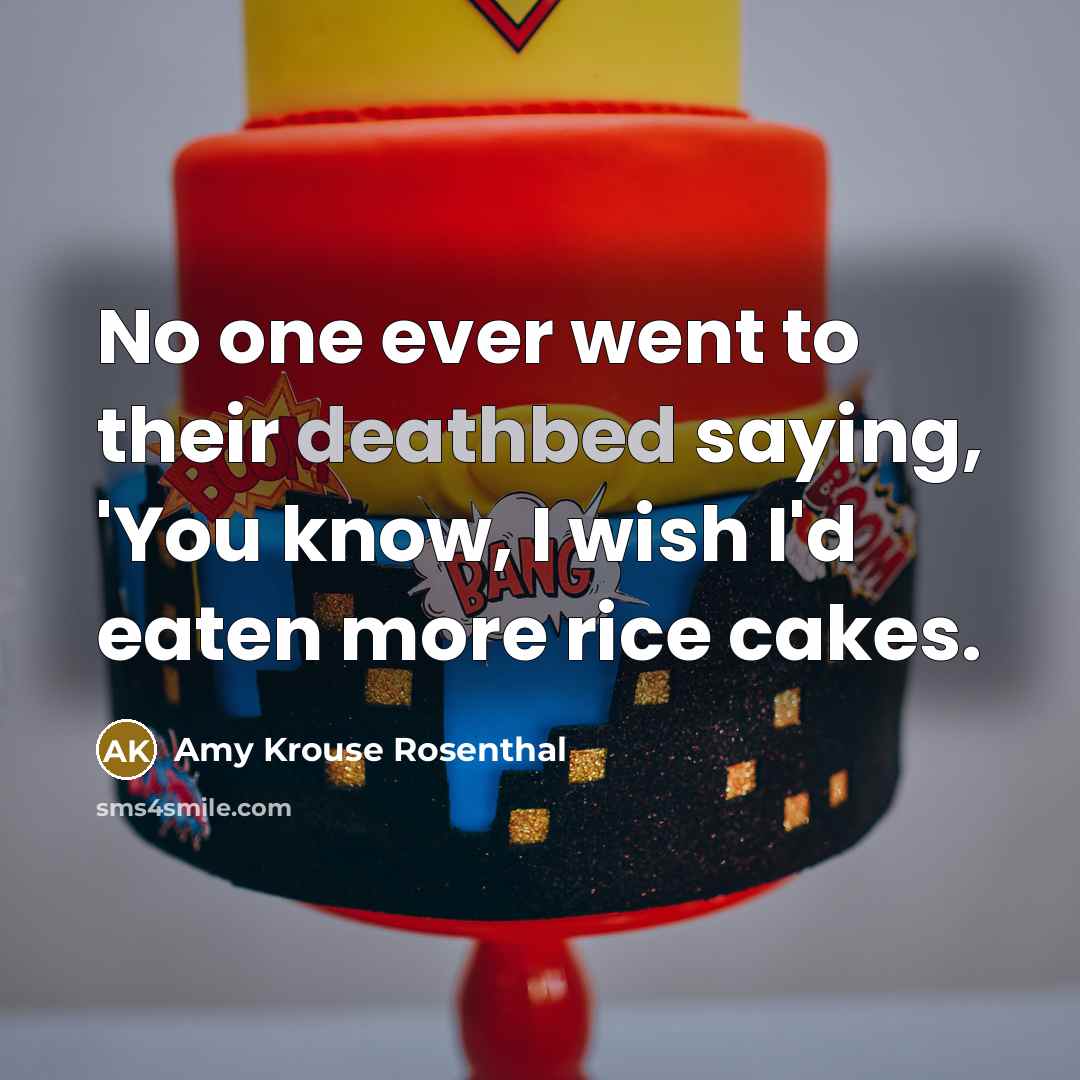“No one ever went to their deathbed saying, 'You know, I wish I'd eaten more rice cakes.” quote by Amy Krouse Rosenthal