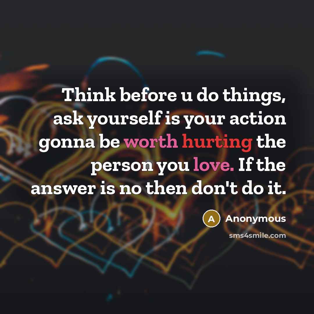 “Think before u do things, ask yourself is your action gonna be worth hurting the person you love. If the answer is no then don't do it.” quote by Anonymous