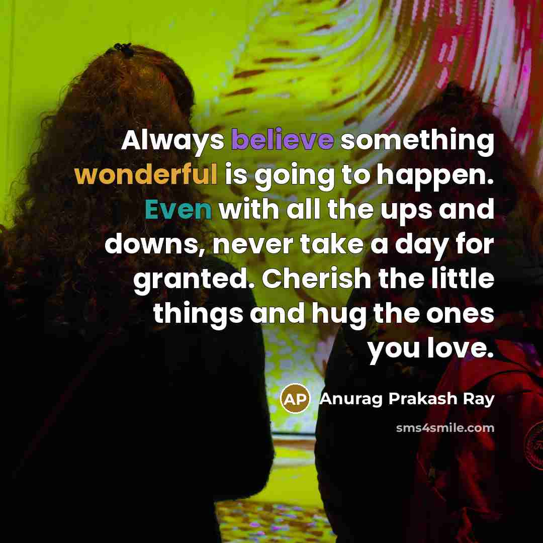 “Always believe something wonderful is going to happen. Even with all the ups and downs, never take a day for granted. Cherish the little things and hug the ones you love.” quote by Anurag Prakash Ray