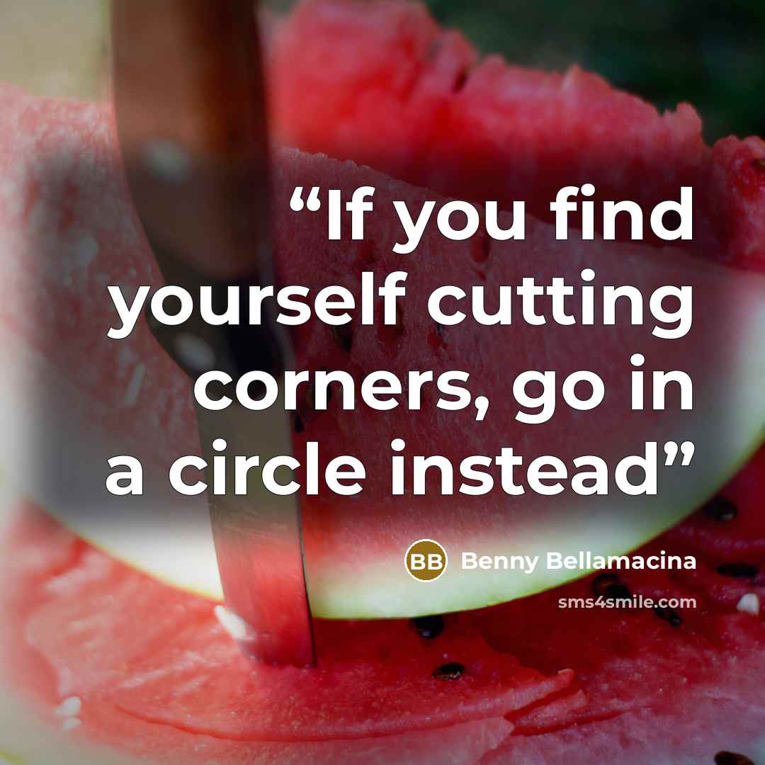 “If you find yourself cutting corners, go in a circle instead” quote by Benny Bellamacina