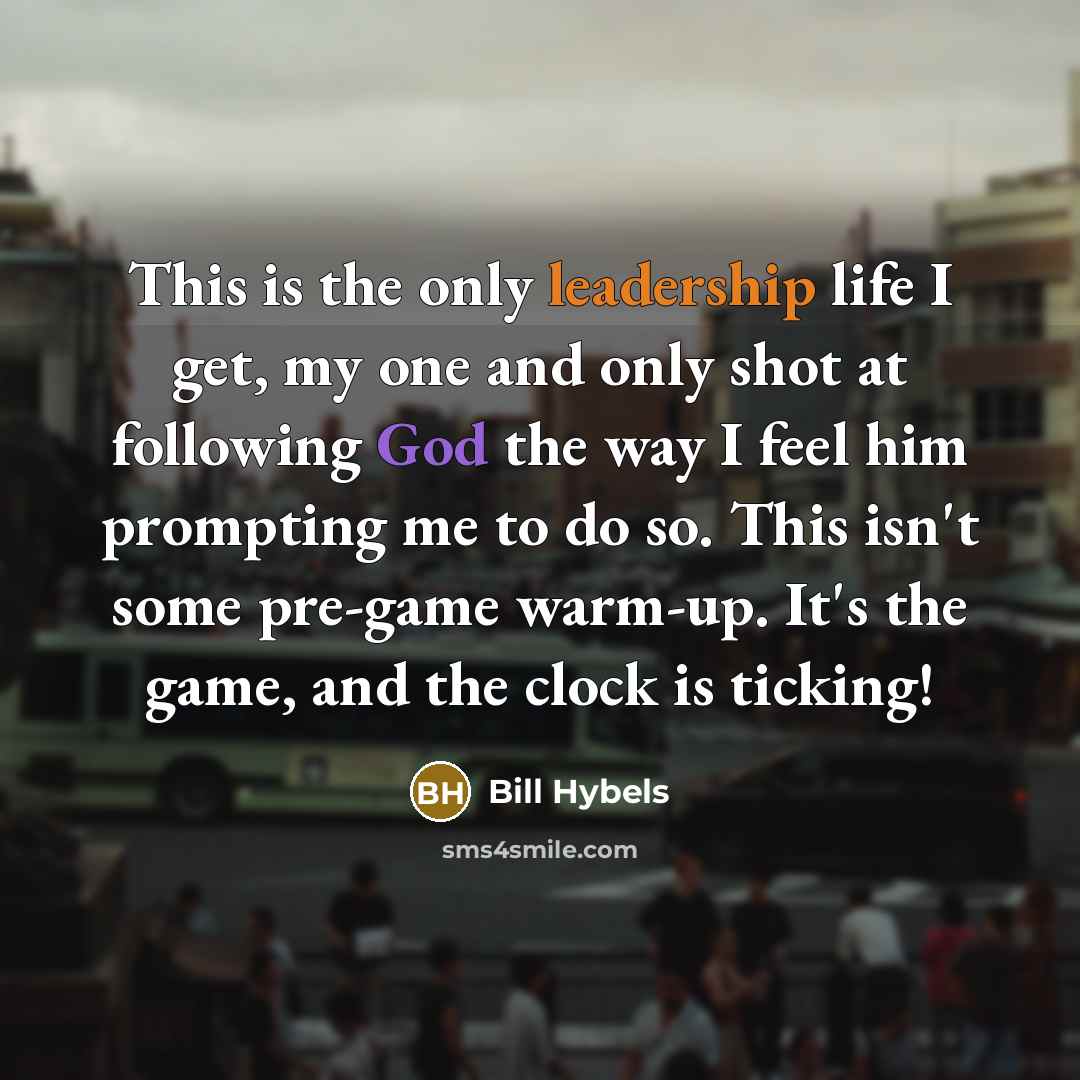“This is the only leadership life I get, my one and only shot at following God the way I feel him prompting me to do so. This isn't some pre-game warm-up. It's the game, and the clock is ticking!” quote by Bill Hybels