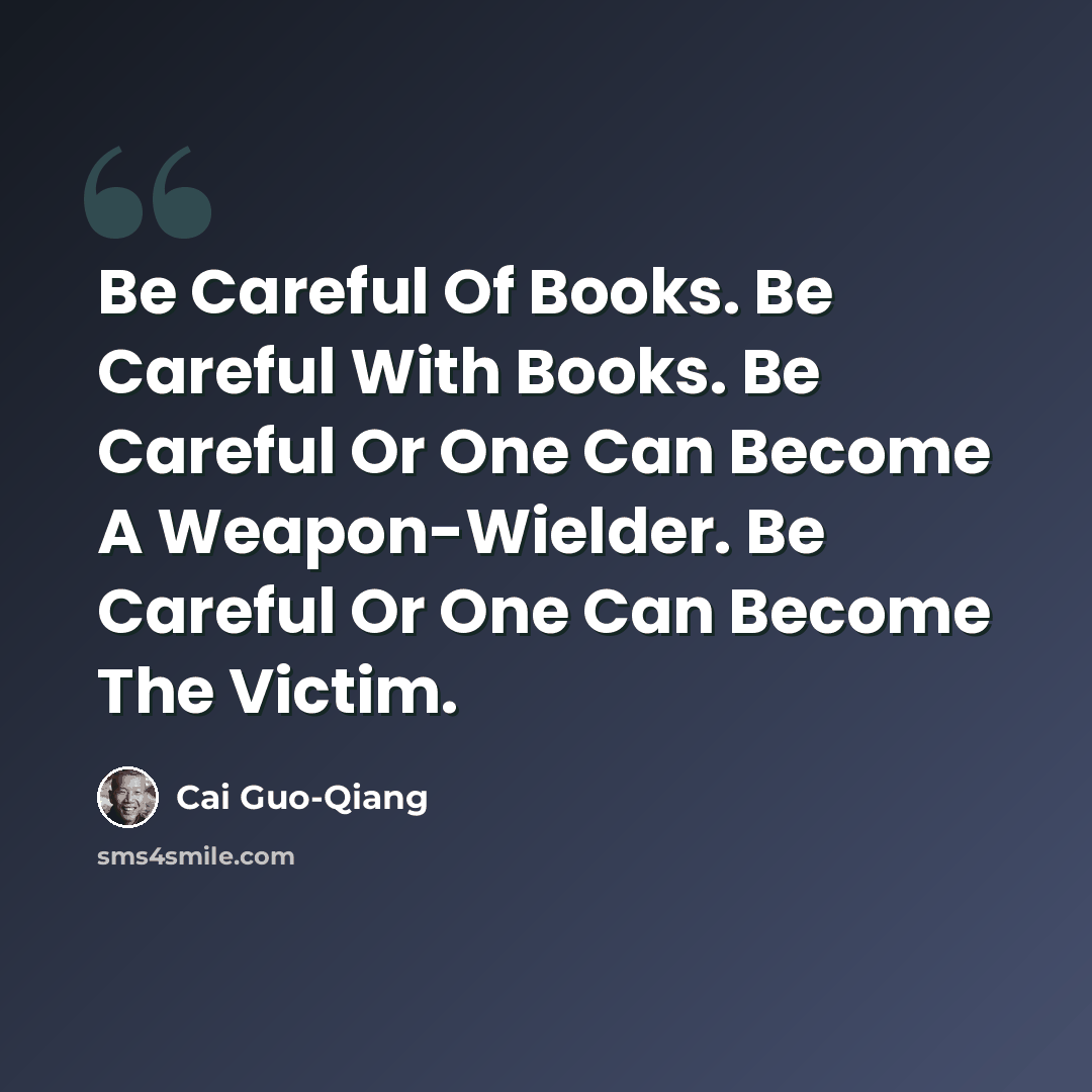 “Be Careful Of Books. Be Careful With Books. Be Careful Or One Can Become A Weapon-Wielder. Be Careful Or One Can Become The Victim.” quote by Cai Guo-Qiang