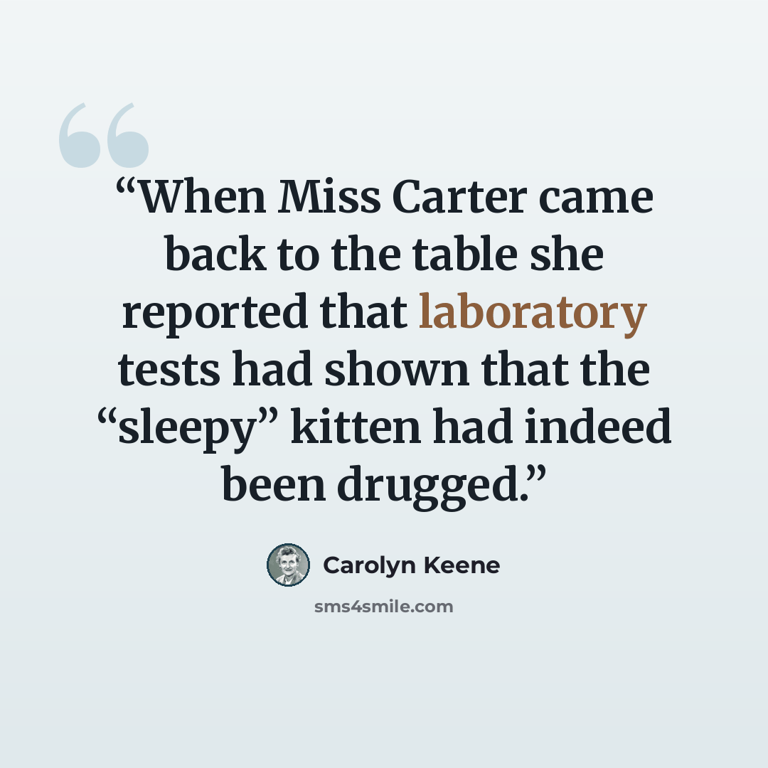 “When Miss Carter came back to the table she reported that laboratory tests had shown that the “sleepy” kitten had indeed been drugged.” quote by Carolyn Keene