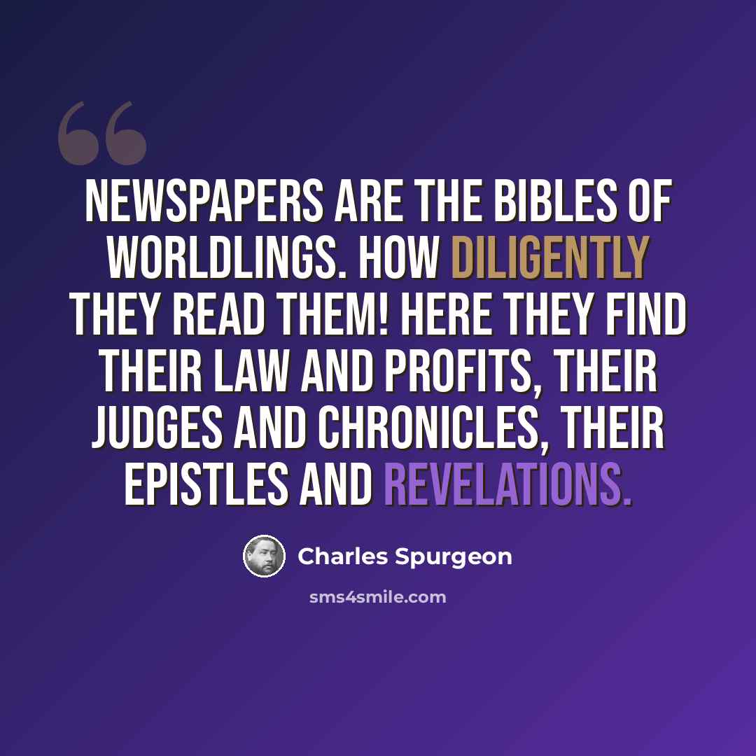 “Newspapers are the Bibles of worldlings. How diligently they read them! Here they find their law and profits, their judges and chronicles, their epistles and revelations.” quote by Charles Spurgeon