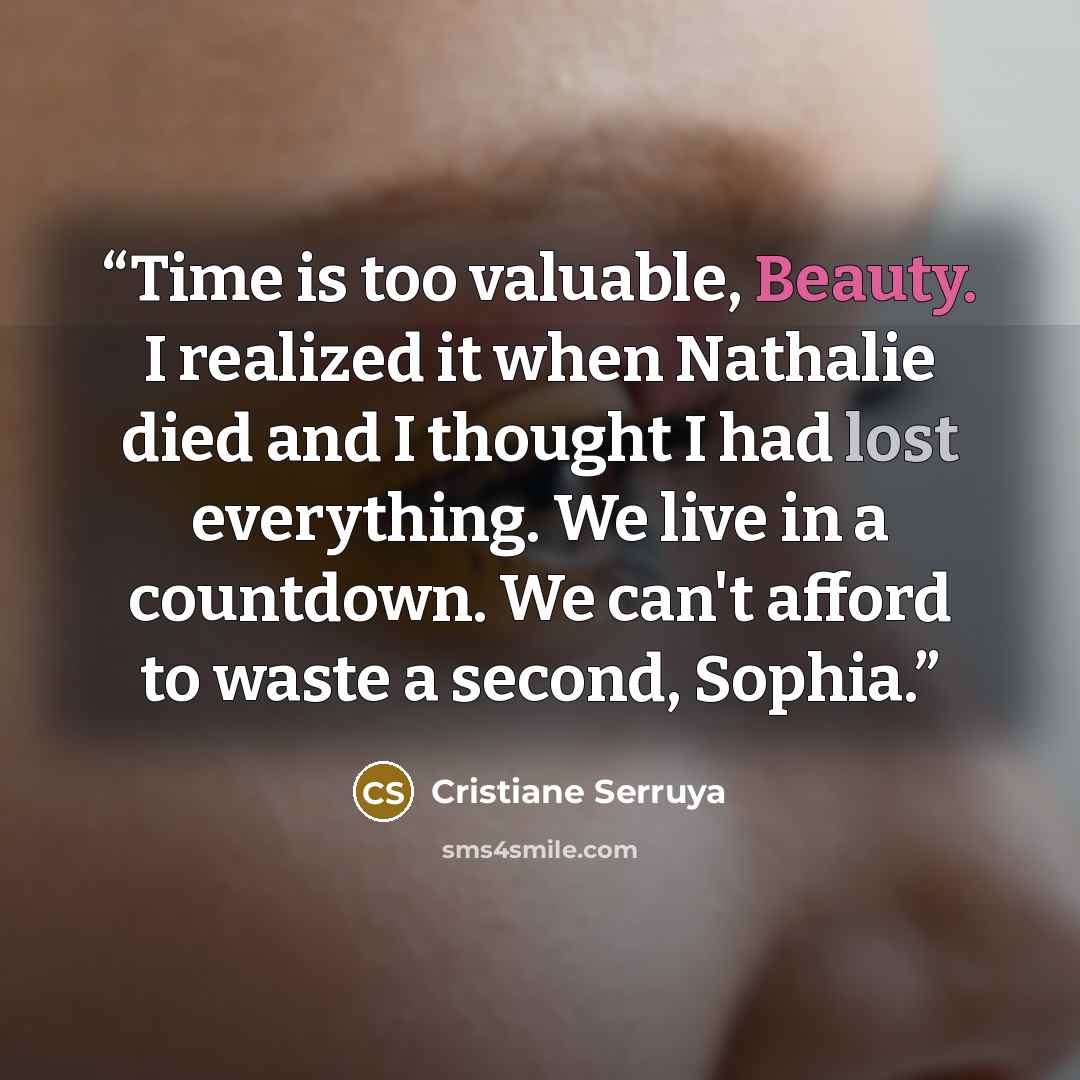 “Time is too valuable, Beauty. I realized it when Nathalie died and I thought I had lost everything. We live in a countdown. We can't afford to waste a second, Sophia.” quote by Cristiane Serruya