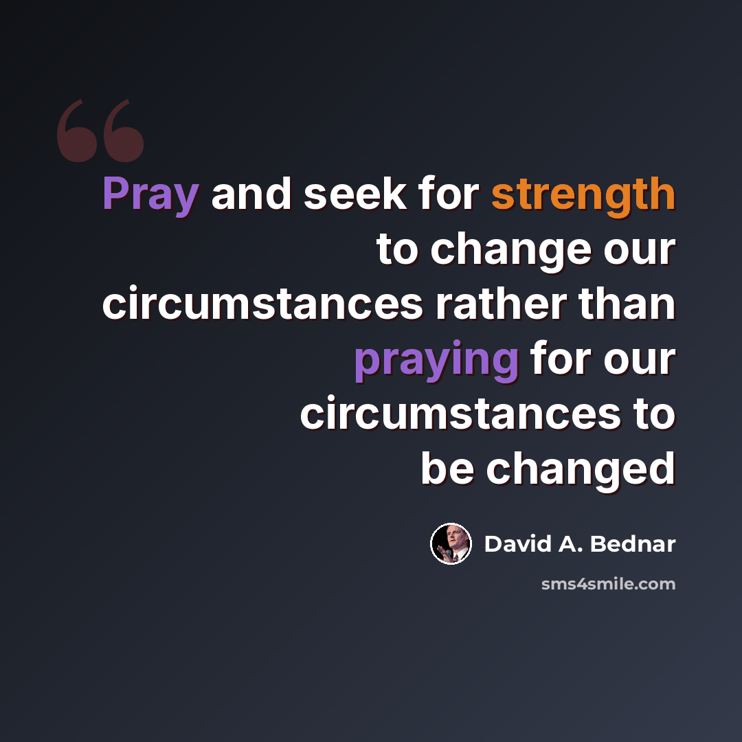 “Pray and seek for strength to change our circumstances rather than praying for our circumstances to be changed” quote by David A. Bednar
