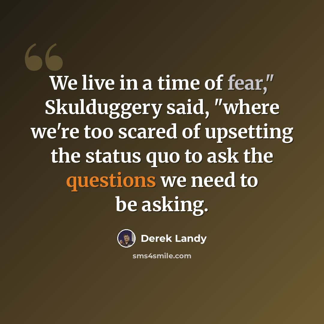 “We live in a time of fear," Skulduggery said, "where we're too scared of upsetting the status quo to ask the questions we need to be asking.” quote by Derek Landy