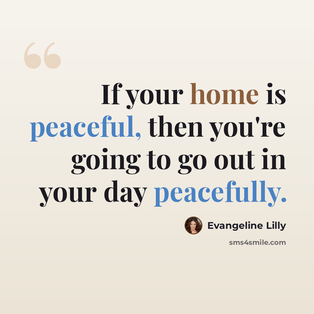 “If your home is peaceful, then you're going to go out in your day peacefully.” quote by Evangeline Lilly