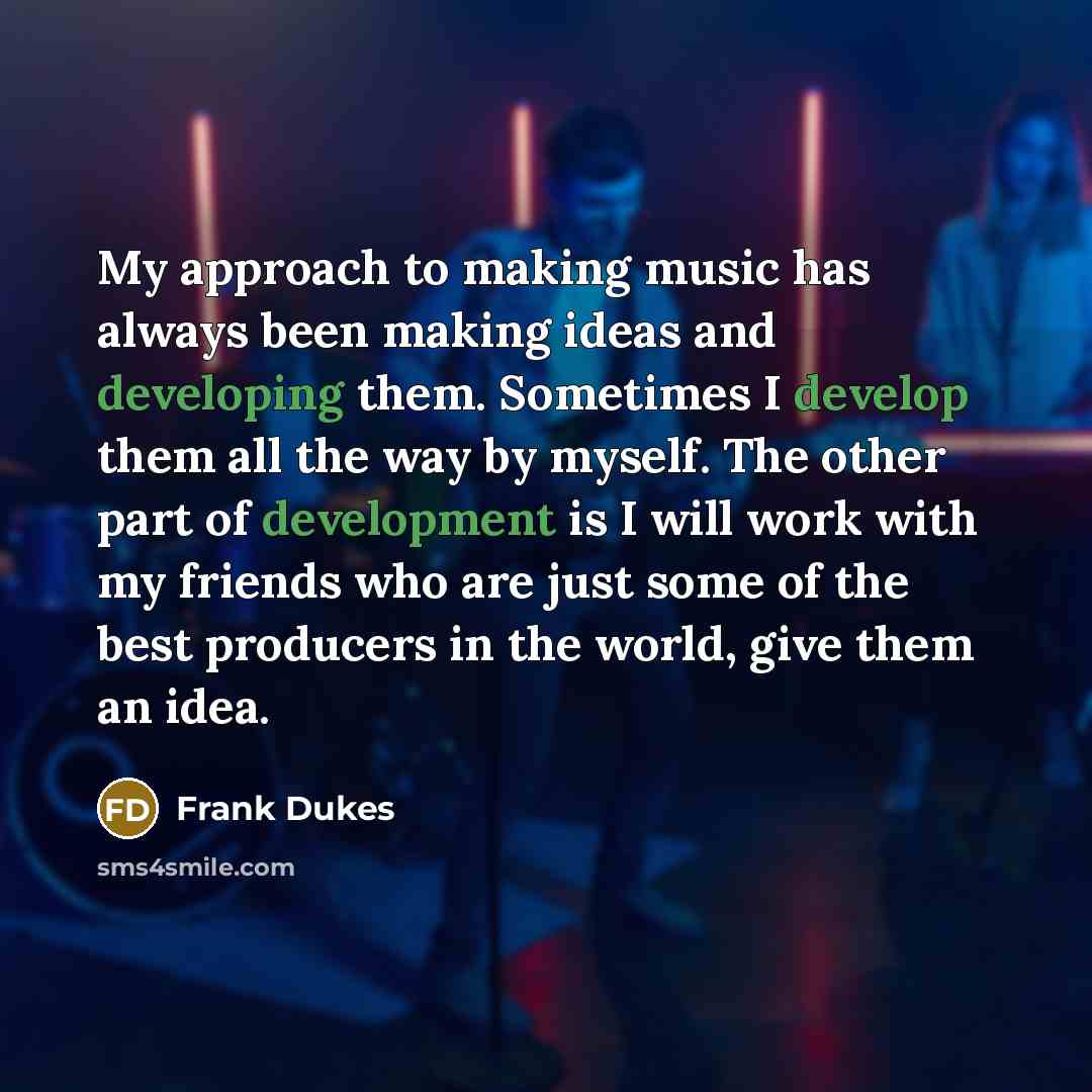 “My approach to making music has always been making ideas and developing them. Sometimes I develop them all the way by myself. The other part of development is I will work with my friends who are just some of the best producers in the world, give them an idea.” quote by Frank Dukes