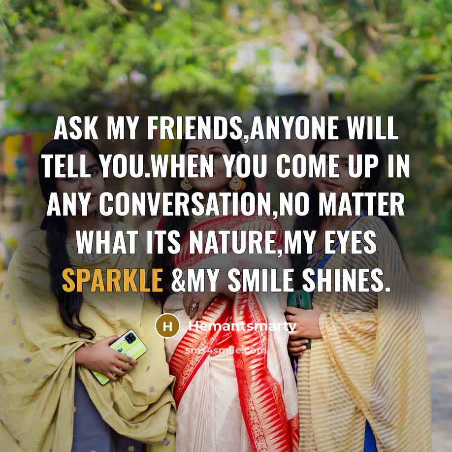 “Ask my friends,anyone will tell you.When you come up in any conversation,no matter what its nature,my eyes sparkle &my smile shines.” quote by Hemantsmarty