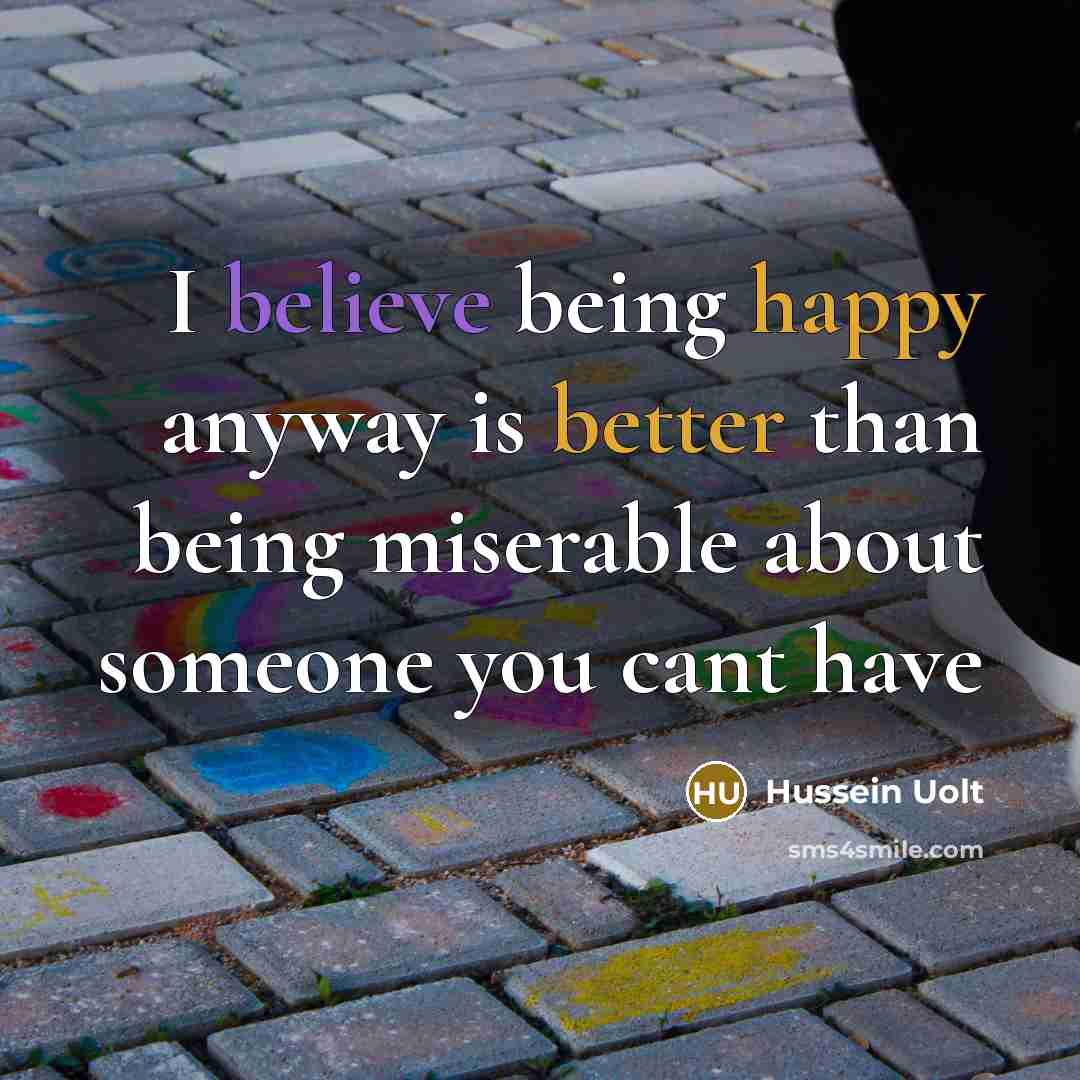 “I believe being happy anyway is better than being miserable about someone you cant have” quote by Hussein Uolt