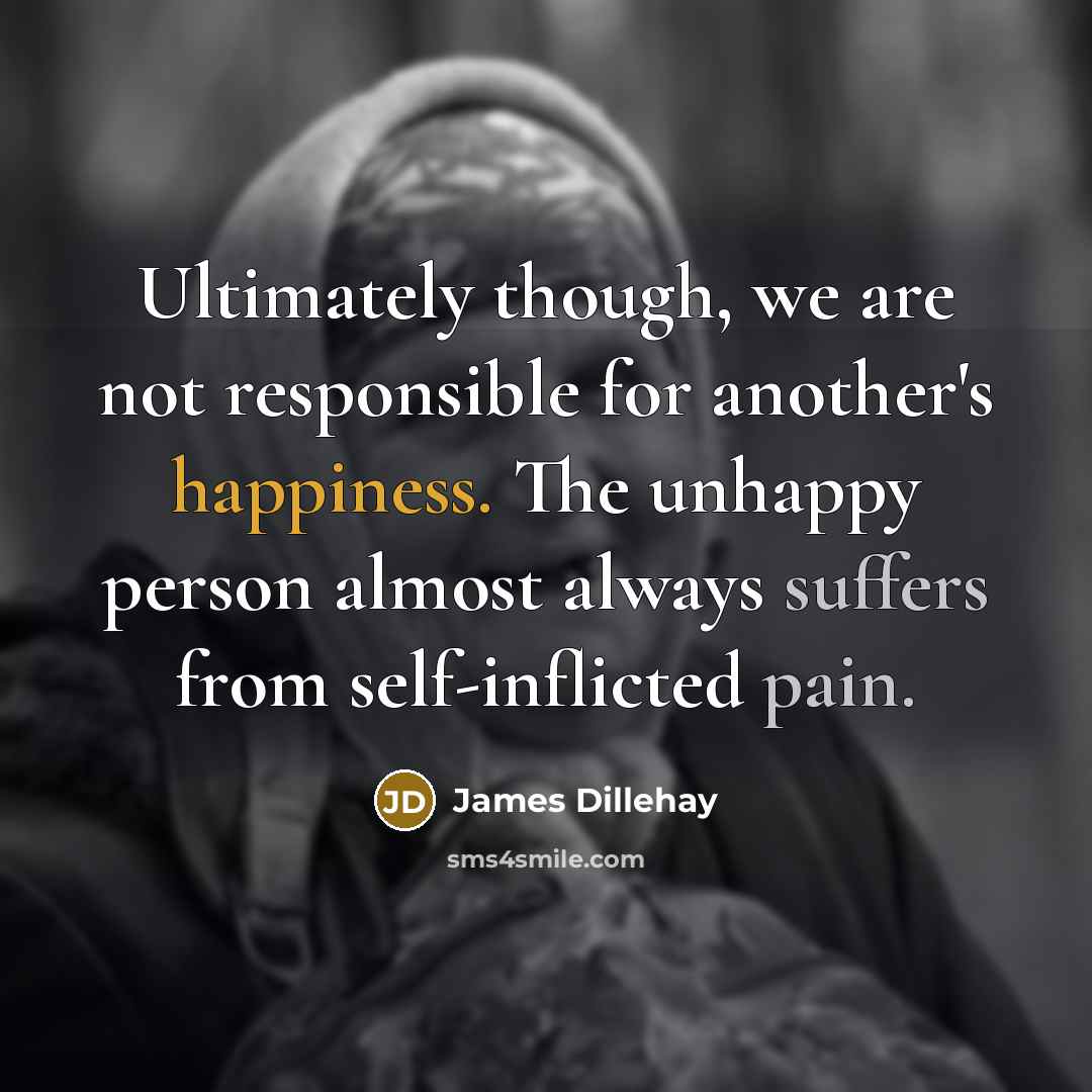 “Ultimately though, we are not responsible for another's happiness. The unhappy person almost always suffers from self-inflicted pain.” quote by James Dillehay