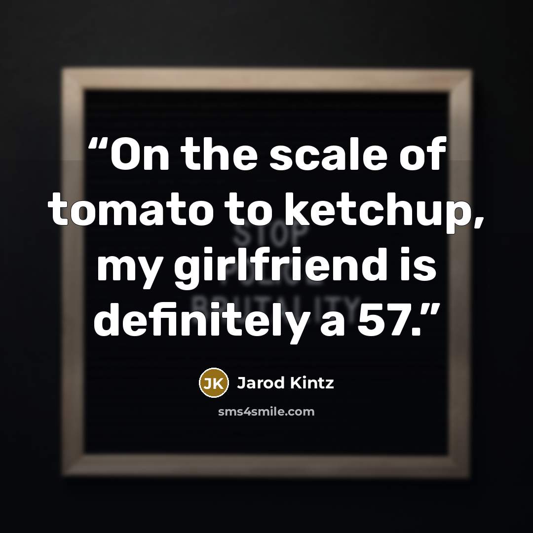 “On the scale of tomato to ketchup, my girlfriend is definitely a 57.” quote by Jarod Kintz