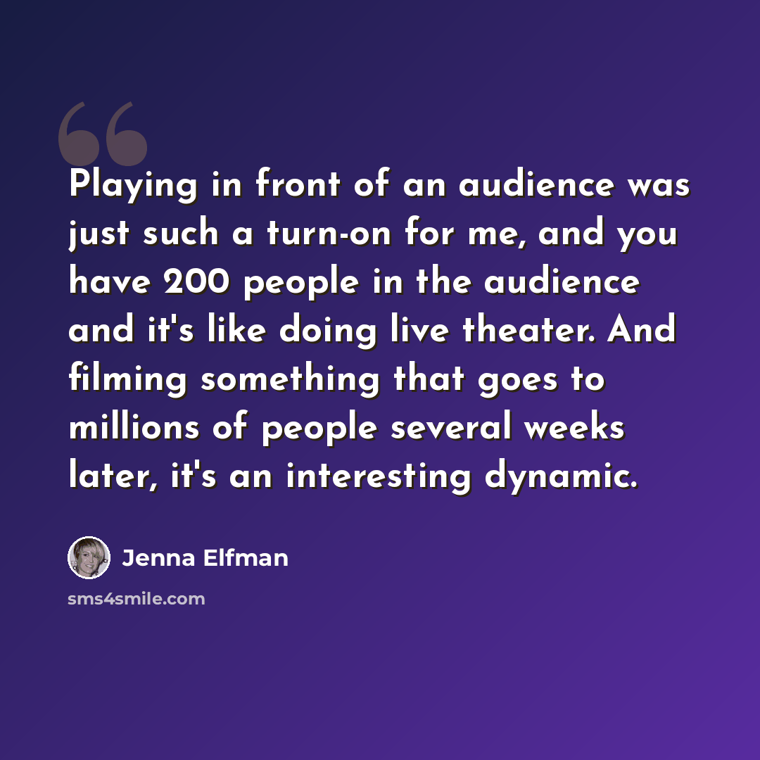 “Playing in front of an audience was just such a turn-on for me, and you have 200 people in the audience and it's like doing live theater. And filming something that goes to millions of people several weeks later, it's an interesting dynamic.” quote by Jenna Elfman