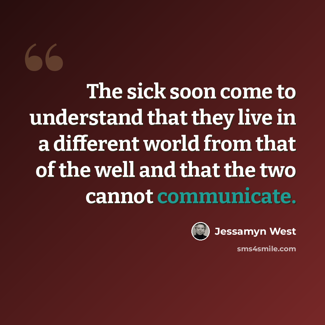 “The sick soon come to understand that they live in a different world from that of the well and that the two cannot communicate.” quote by Jessamyn West