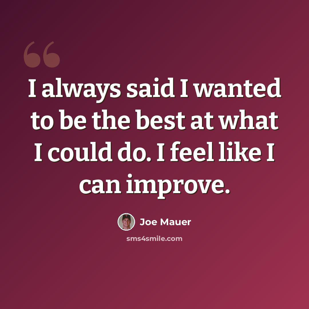 “I always said I wanted to be the best at what I could do. I feel like I can improve.” quote by Joe Mauer