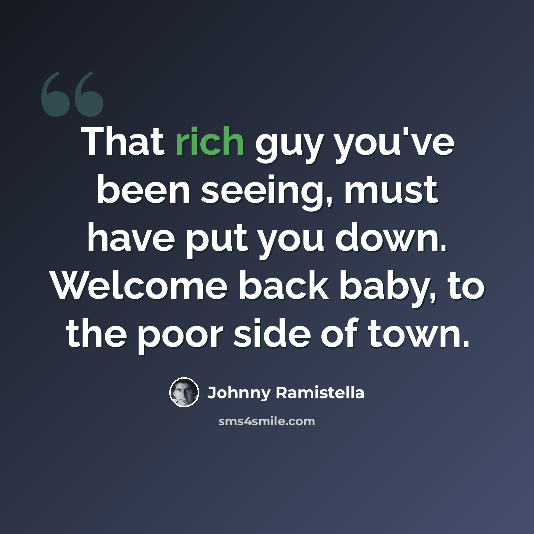 “That rich guy you've been seeing, must have put you down. Welcome back baby, to the poor side of town.” quote by Johnny Ramistella