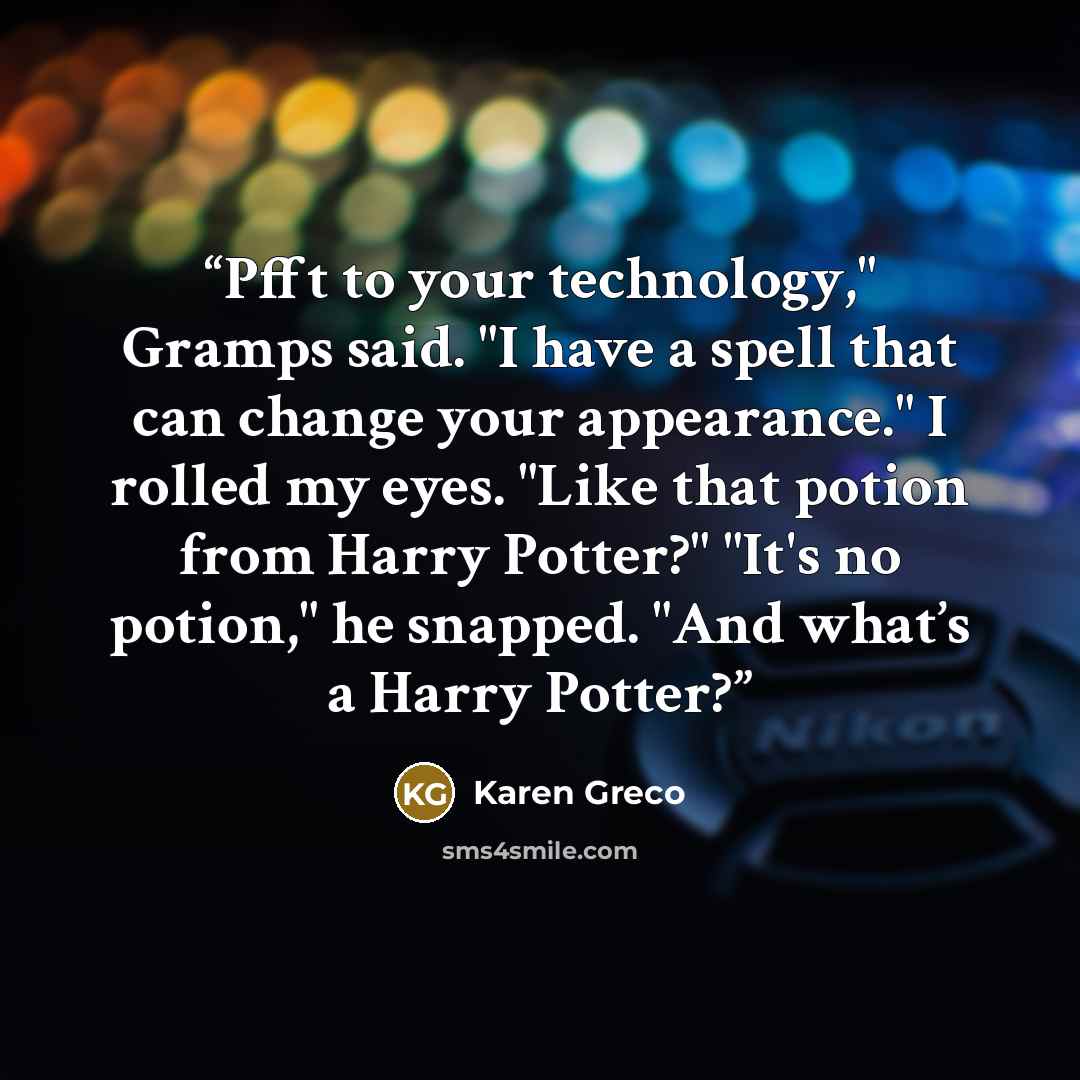 “Pfft to your technology," Gramps said. "I have a spell that can change your appearance." I rolled my eyes. "Like that potion from Harry Potter?" "It's no potion," he snapped. "And what’s a Harry Potter?” quote by Karen Greco